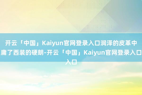 开云「中国」Kaiyun官网登录入口润泽的皮革中庸了西装的硬朗-开云「中国」Kaiyun官网登录入口