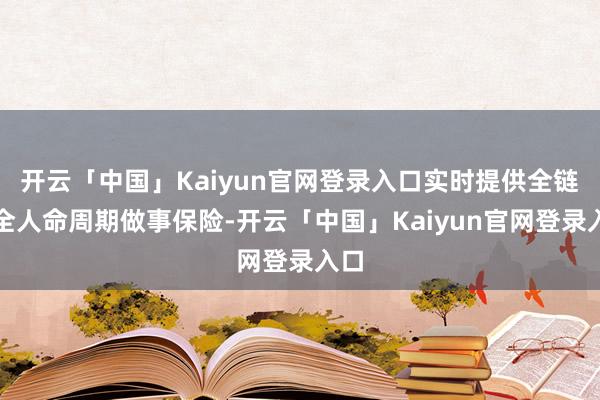 开云「中国」Kaiyun官网登录入口实时提供全链条全人命周期做事保险-开云「中国」Kaiyun官网登录入口