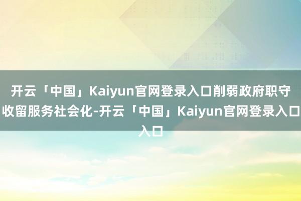 开云「中国」Kaiyun官网登录入口削弱政府职守收留服务社会化-开云「中国」Kaiyun官网登录入口