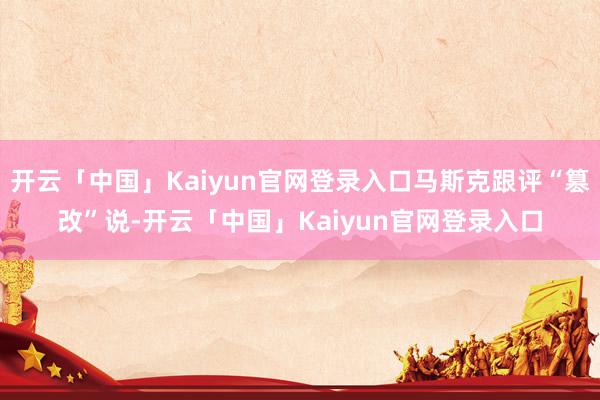 开云「中国」Kaiyun官网登录入口马斯克跟评“篡改”说-开云「中国」Kaiyun官网登录入口