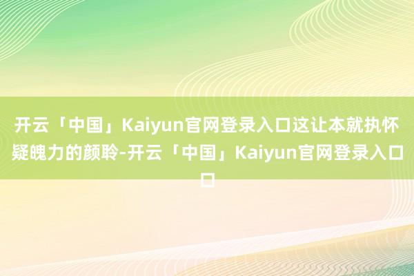 开云「中国」Kaiyun官网登录入口这让本就执怀疑魄力的颜聆-开云「中国」Kaiyun官网登录入口