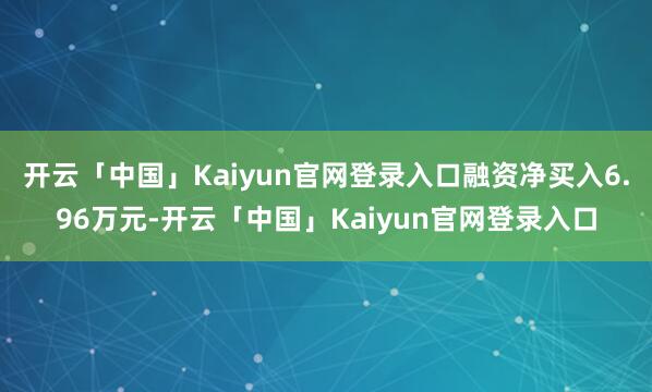 开云「中国」Kaiyun官网登录入口融资净买入6.96万元-开云「中国」Kaiyun官网登录入口