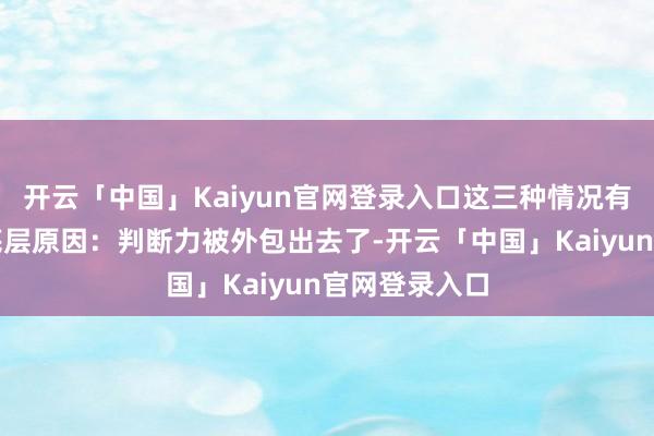 开云「中国」Kaiyun官网登录入口这三种情况有一个共同的底层原因:判断力被外包出去了-开云「中国」Kaiyun官网登录入口