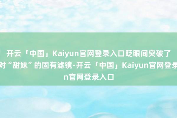 开云「中国」Kaiyun官网登录入口眨眼间突破了公共对“甜妹”的固有滤镜-开云「中国」Kaiyun官网登录入口