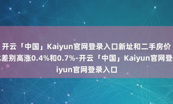 开云「中国」Kaiyun官网登录入口新址和二手房价钱环比差别高涨0.4%和0.7%-开云「中国」Kaiyun官网登录入口