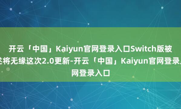开云「中国」Kaiyun官网登录入口Switch版被阐述将无缘这次2.0更新-开云「中国」Kaiyun官网登录入口