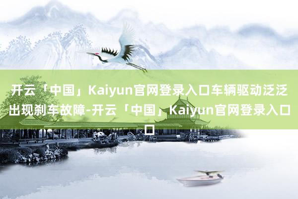 开云「中国」Kaiyun官网登录入口车辆驱动泛泛出现刹车故障-开云「中国」Kaiyun官网登录入口