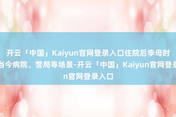 开云「中国」Kaiyun官网登录入口住院后李母时时出当今病院、警局等场景-开云「中国」Kaiyun官网登录入口