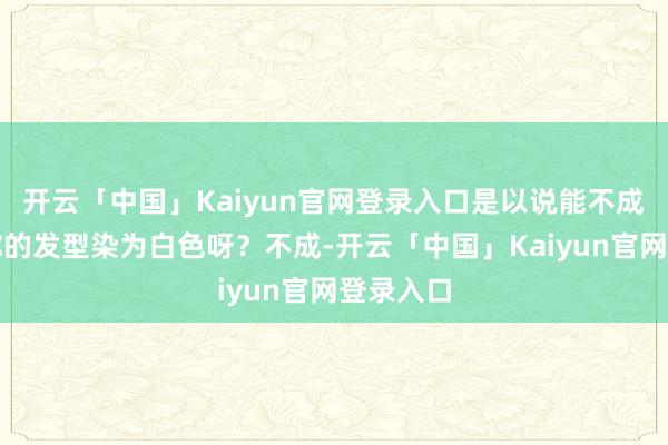 开云「中国」Kaiyun官网登录入口是以说能不成简易将你的发型染为白色呀？不成-开云「中国」Kaiyun官网登录入口