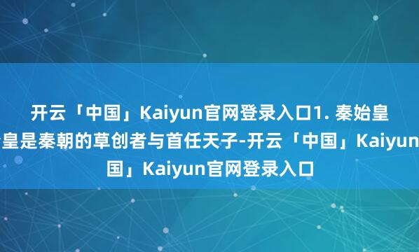 开云「中国」Kaiyun官网登录入口1. 秦始皇(嬴政)秦始皇是秦朝的草创者与首任天子-开云「中国」Kaiyun官网登录入口