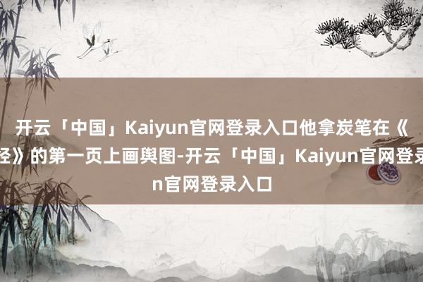开云「中国」Kaiyun官网登录入口他拿炭笔在《三字经》的第一页上画舆图-开云「中国」Kaiyun官网登录入口