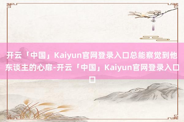 开云「中国」Kaiyun官网登录入口总能察觉到他东谈主的心扉-开云「中国」Kaiyun官网登录入口