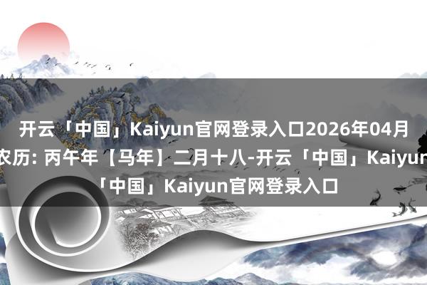 开云「中国」Kaiyun官网登录入口2026年04月05日 日曜日 农历: 丙午年【马年】二月十八-开云「中国」Kaiyun官网登录入口