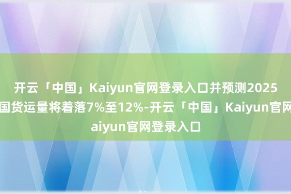 开云「中国」Kaiyun官网登录入口并预测2025年好意思国货运量将着落7%至12%-开云「中国」Kaiyun官网登录入口