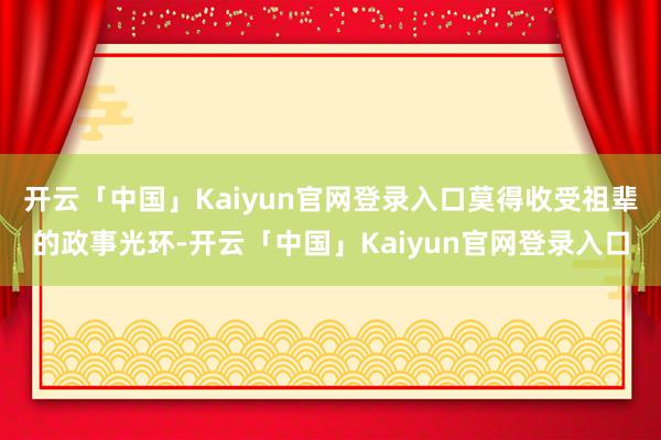 开云「中国」Kaiyun官网登录入口莫得收受祖辈的政事光环-开云「中国」Kaiyun官网登录入口