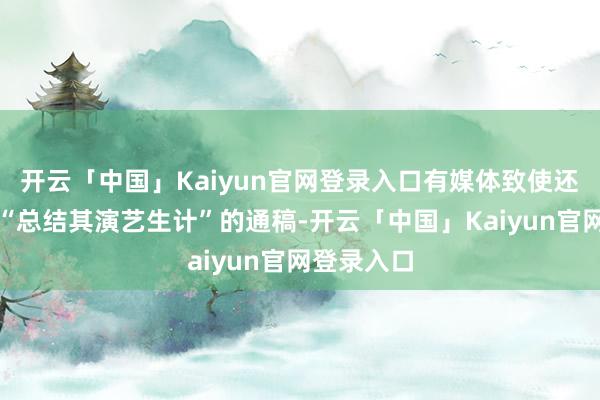 开云「中国」Kaiyun官网登录入口有媒体致使还是拟好了“总结其演艺生计”的通稿-开云「中国」Kaiyun官网登录入口