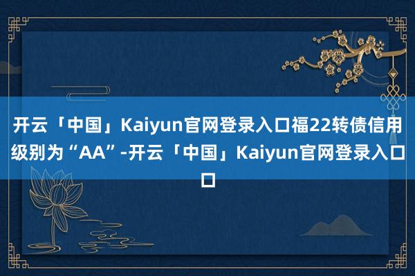 开云「中国」Kaiyun官网登录入口福22转债信用级别为“AA”-开云「中国」Kaiyun官网登录入口