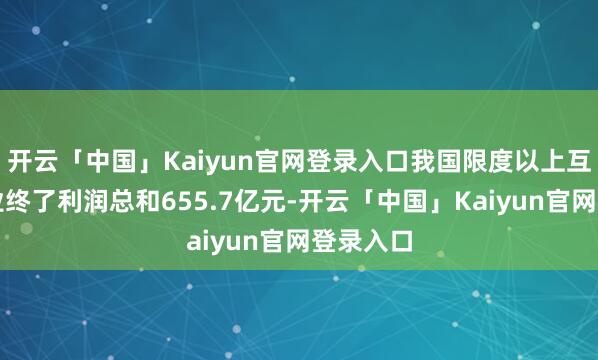 开云「中国」Kaiyun官网登录入口我国限度以上互联网企业终了利润总和655.7亿元-开云「中国」Kaiyun官网登录入口