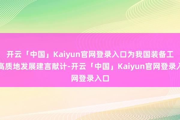 开云「中国」Kaiyun官网登录入口为我国装备工业高质地发展建言献计-开云「中国」Kaiyun官网登录入口