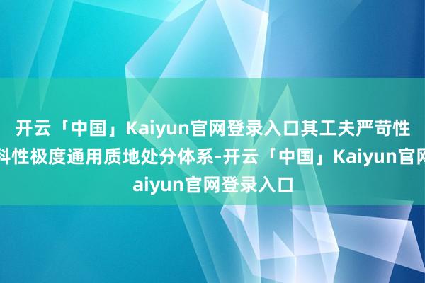 开云「中国」Kaiyun官网登录入口其工夫严苛性与行业专科性极度通用质地处分体系-开云「中国」Kaiyun官网登录入口