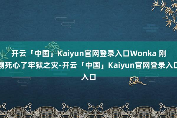 开云「中国」Kaiyun官网登录入口Wonka 刚刚死心了牢狱之灾-开云「中国」Kaiyun官网登录入口