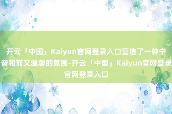 开云「中国」Kaiyun官网登录入口营造了一种宁静、谐和而又温馨的氛围-开云「中国」Kaiyun官网登录入口