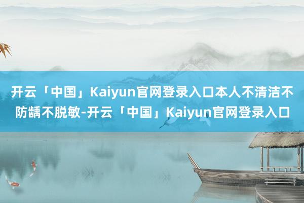 开云「中国」Kaiyun官网登录入口本人不清洁不防龋不脱敏-开云「中国」Kaiyun官网登录入口