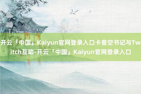 开云「中国」Kaiyun官网登录入口卡普空书记与Twitch互助-开云「中国」Kaiyun官网登录入口