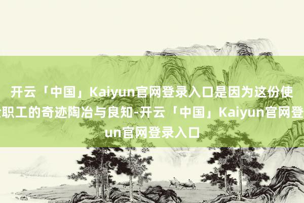 开云「中国」Kaiyun官网登录入口是因为这份使命考验职工的奇迹陶冶与良知-开云「中国」Kaiyun官网登录入口