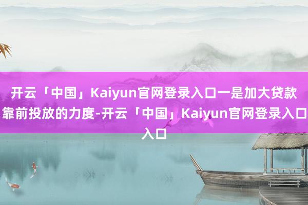 开云「中国」Kaiyun官网登录入口一是加大贷款靠前投放的力度-开云「中国」Kaiyun官网登录入口