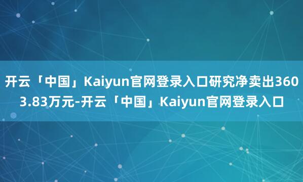 开云「中国」Kaiyun官网登录入口研究净卖出3603.83万元-开云「中国」Kaiyun官网登录入口