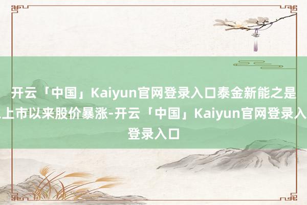 开云「中国」Kaiyun官网登录入口泰金新能之是以上市以来股价暴涨-开云「中国」Kaiyun官网登录入口