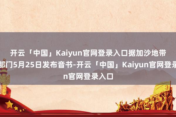 开云「中国」Kaiyun官网登录入口 据加沙地带卫生部门5月25日发布音书-开云「中国」Kaiyun官网登录入口