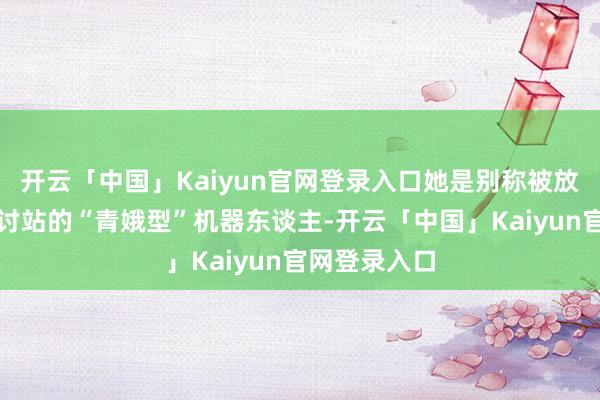 开云「中国」Kaiyun官网登录入口她是别称被放胆在月球商讨站的“青娥型”机器东谈主-开云「中国」Kaiyun官网登录入口