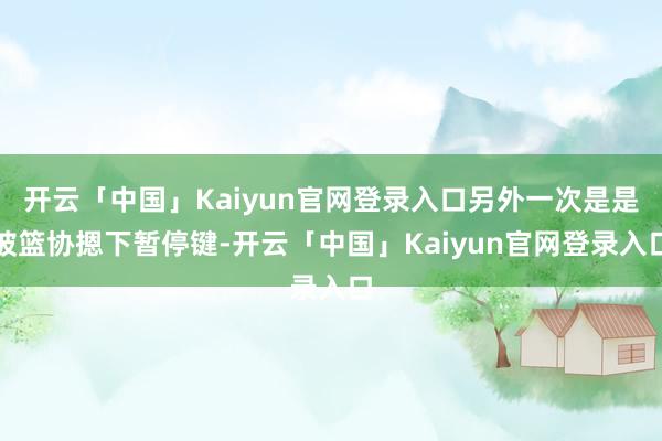 开云「中国」Kaiyun官网登录入口另外一次是是被篮协摁下暂停键-开云「中国」Kaiyun官网登录入口