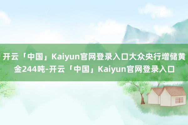开云「中国」Kaiyun官网登录入口大众央行增储黄金244吨-开云「中国」Kaiyun官网登录入口