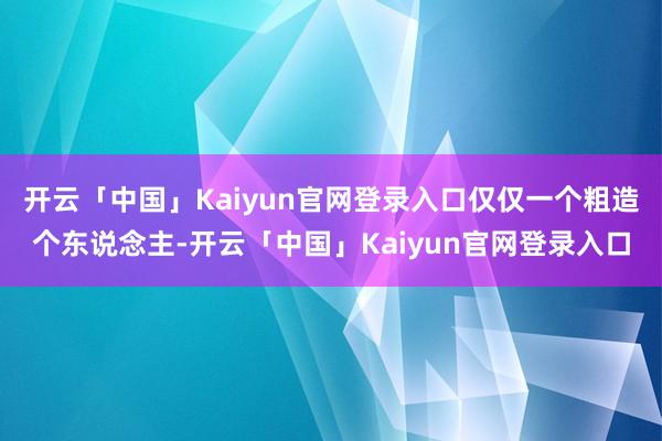 开云「中国」Kaiyun官网登录入口仅仅一个粗造个东说念主-开云「中国」Kaiyun官网登录入口