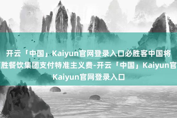 开云「中国」Kaiyun官网登录入口必胜客中国将不必再向百胜餐饮集团支付特准主义费-开云「中国」Kaiyun官网登录入口