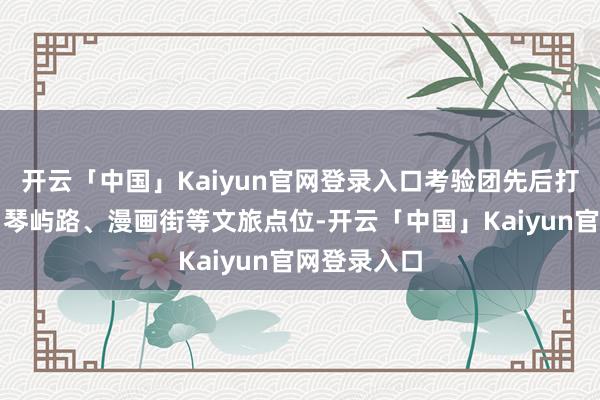 开云「中国」Kaiyun官网登录入口考验团先后打卡八大关、琴屿路、漫画街等文旅点位-开云「中国」Kaiyun官网登录入口
