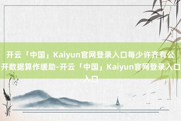 开云「中国」Kaiyun官网登录入口每少许齐有公开数据算作缓助-开云「中国」Kaiyun官网登录入口