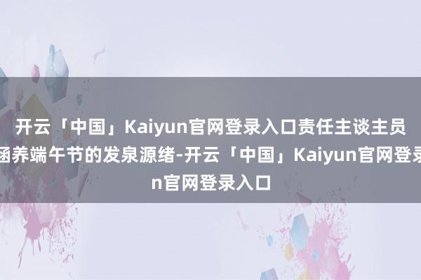 开云「中国」Kaiyun官网登录入口责任主谈主员系统涵养端午节的发泉源绪-开云「中国」Kaiyun官网登录入口