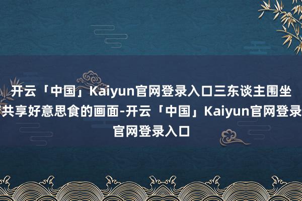 开云「中国」Kaiyun官网登录入口三东谈主围坐小店共享好意思食的画面-开云「中国」Kaiyun官网登录入口