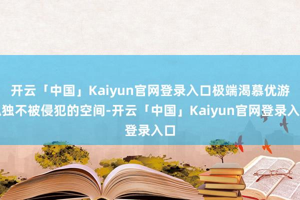 开云「中国」Kaiyun官网登录入口极端渴慕优游孤独不被侵犯的空间-开云「中国」Kaiyun官网登录入口