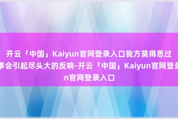 开云「中国」Kaiyun官网登录入口我方莫得思过这件事会引起尽头大的反响-开云「中国」Kaiyun官网登录入口