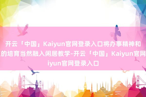 开云「中国」Kaiyun官网登录入口将办事精神和办事价值的培育当然融入闲居教学-开云「中国」Kaiyun官网登录入口