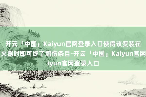 开云「中国」Kaiyun官网登录入口使得该变装在装备四星火器时即可终了增伤条目-开云「中国」Kaiyun官网登录入口
