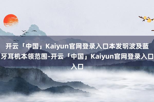 开云「中国」Kaiyun官网登录入口本发明波及蓝牙耳机本领范围-开云「中国」Kaiyun官网登录入口