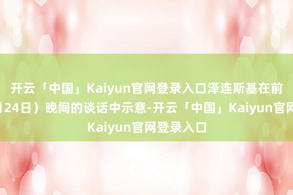 开云「中国」Kaiyun官网登录入口泽连斯基在前一天（6月24日）晚间的谈话中示意-开云「中国」Kaiyun官网登录入口