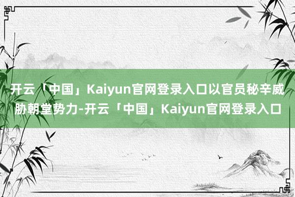 开云「中国」Kaiyun官网登录入口以官员秘辛威胁朝堂势力-开云「中国」Kaiyun官网登录入口