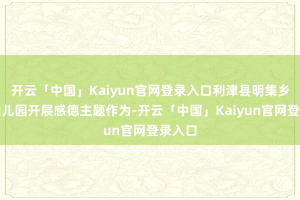 开云「中国」Kaiyun官网登录入口利津县明集乡中心幼儿园开展感德主题作为-开云「中国」Kaiyun官网登录入口